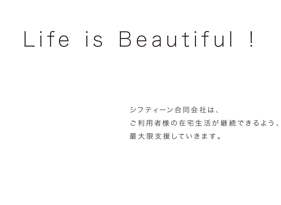 Life is Beautiful! シフティーン合同会社は、ご利用者様の在宅生活が継続できるよう、最大限支援していきます。